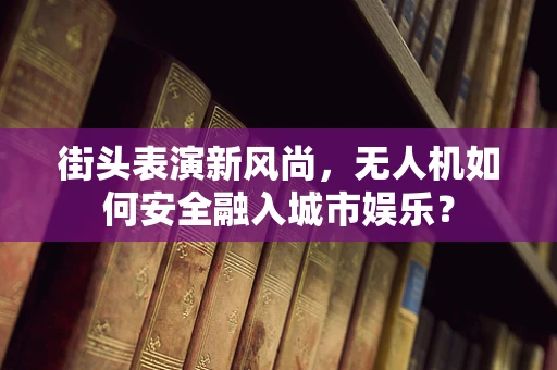 街头表演新风尚，无人机如何安全融入城市娱乐？