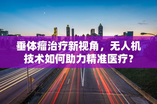 垂体瘤治疗新视角，无人机技术如何助力精准医疗？