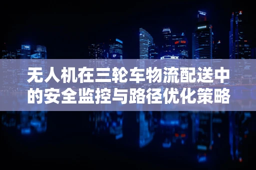 无人机在三轮车物流配送中的安全监控与路径优化策略