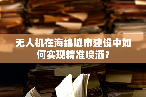 无人机在海绵城市建设中如何实现精准喷洒？