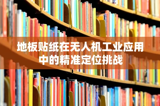 地板贴纸在无人机工业应用中的精准定位挑战