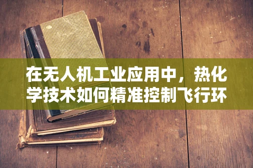 在无人机工业应用中，热化学技术如何精准控制飞行环境？