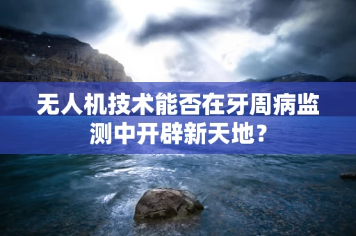 无人机技术能否在牙周病监测中开辟新天地？