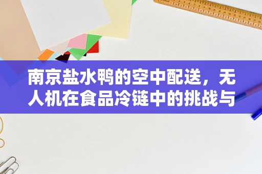 南京盐水鸭的空中配送，无人机在食品冷链中的挑战与机遇