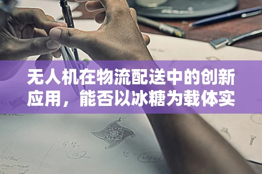 无人机在物流配送中的创新应用，能否以冰糖为载体实现精准投放？