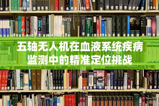 五轴无人机在血液系统疾病监测中的精准定位挑战