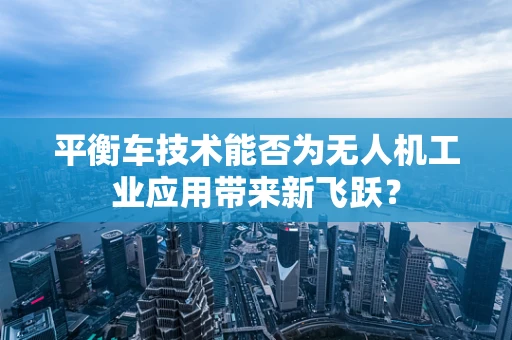 平衡车技术能否为无人机工业应用带来新飞跃？