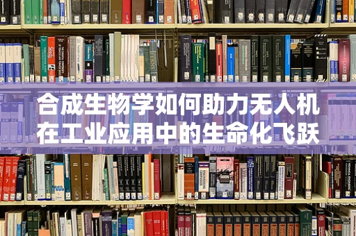 合成生物学如何助力无人机在工业应用中的生命化飞跃？