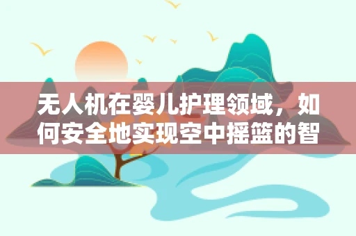 无人机在婴儿护理领域，如何安全地实现空中摇篮的智能监控？