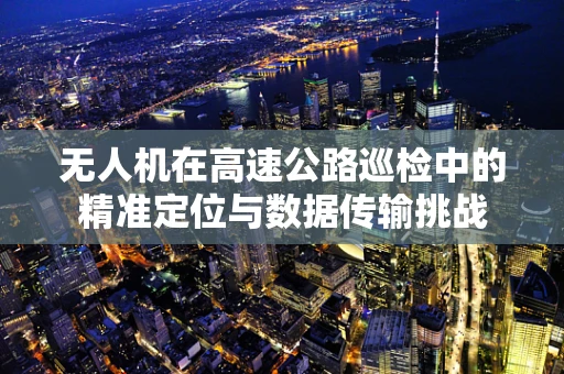 无人机在高速公路巡检中的精准定位与数据传输挑战