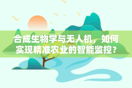 合成生物学与无人机，如何实现精准农业的智能监控？