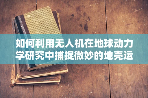 如何利用无人机在地球动力学研究中捕捉微妙的地壳运动？