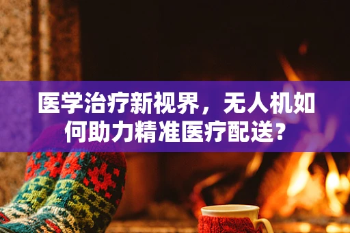 医学治疗新视界，无人机如何助力精准医疗配送？