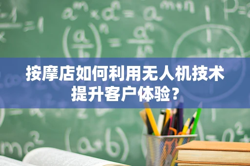 按摩店如何利用无人机技术提升客户体验？