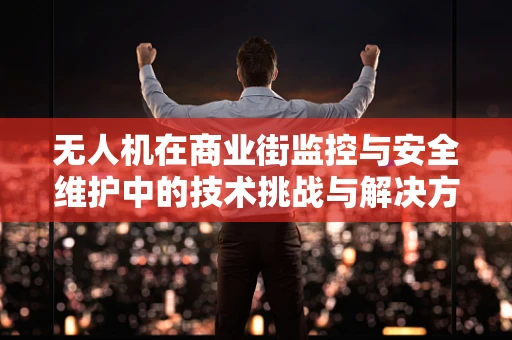 无人机在商业街监控与安全维护中的技术挑战与解决方案？