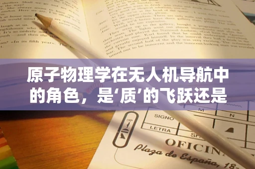 原子物理学在无人机导航中的角色，是‘质’的飞跃还是‘量’的累积？