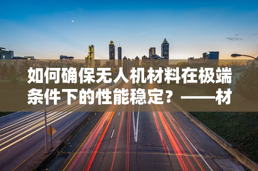 如何确保无人机材料在极端条件下的性能稳定？——材料性能测试的关键角色