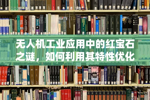 无人机工业应用中的红宝石之谜，如何利用其特性优化导航系统？