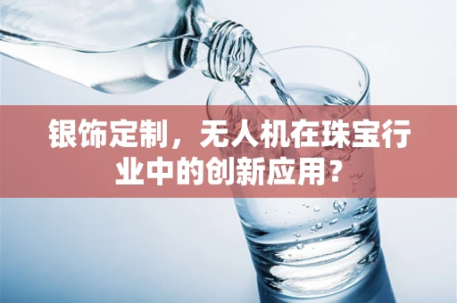 银饰定制，无人机在珠宝行业中的创新应用？