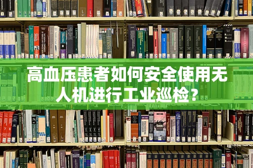 高血压患者如何安全使用无人机进行工业巡检？