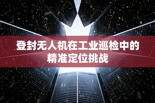 登封无人机在工业巡检中的精准定位挑战