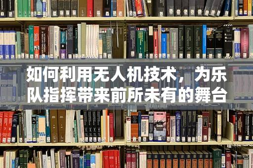 如何利用无人机技术，为乐队指挥带来前所未有的舞台视觉盛宴？