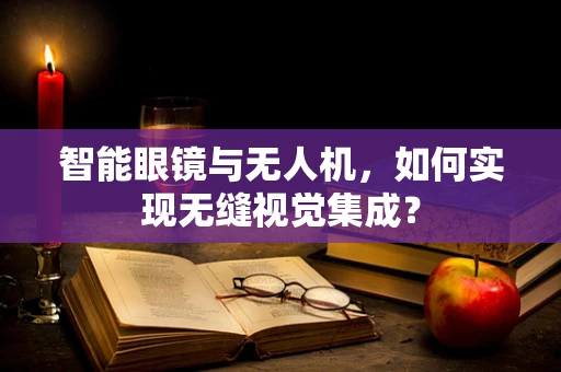 智能眼镜与无人机，如何实现无缝视觉集成？