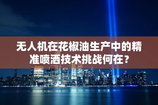 无人机在花椒油生产中的精准喷洒技术挑战何在？