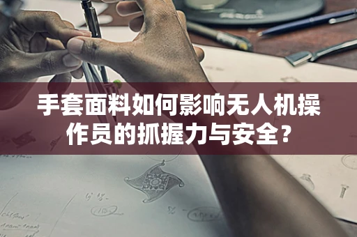 手套面料如何影响无人机操作员的抓握力与安全？