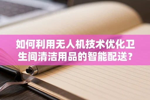 如何利用无人机技术优化卫生间清洁用品的智能配送？