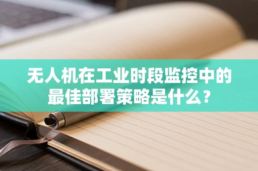 无人机在工业时段监控中的最佳部署策略是什么？