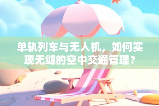 单轨列车与无人机，如何实现无缝的空中交通管理？