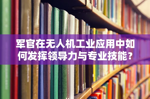 军官在无人机工业应用中如何发挥领导力与专业技能？