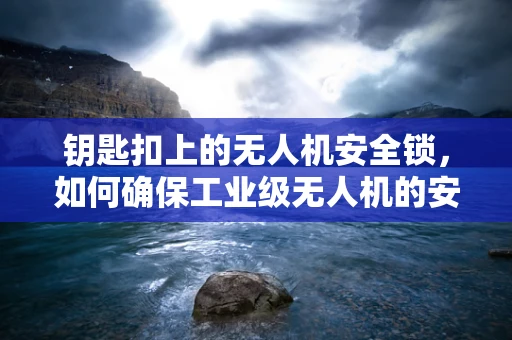 钥匙扣上的无人机安全锁，如何确保工业级无人机的安全与便捷？