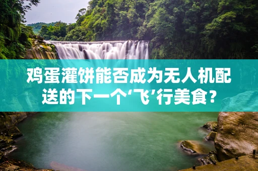 鸡蛋灌饼能否成为无人机配送的下一个‘飞’行美食？