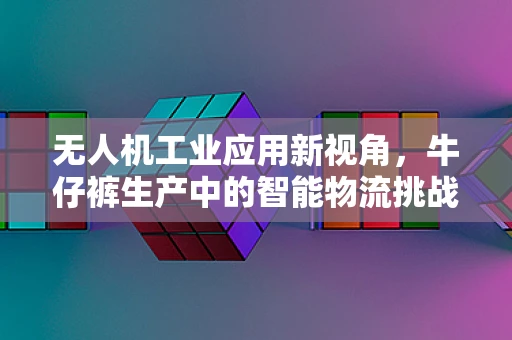 无人机工业应用新视角，牛仔裤生产中的智能物流挑战