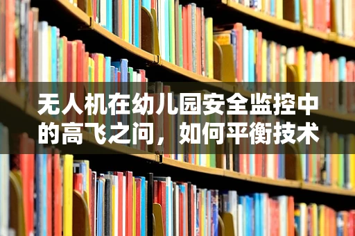 无人机在幼儿园安全监控中的高飞之问，如何平衡技术优势与儿童隐私？