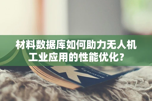 材料数据库如何助力无人机工业应用的性能优化？