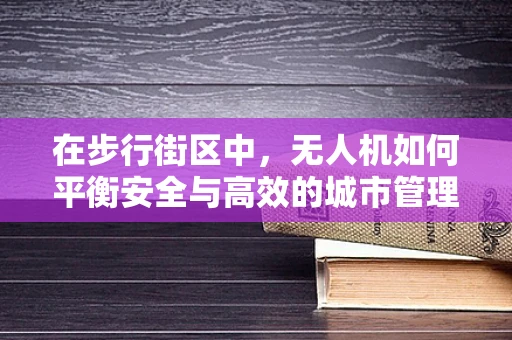 在步行街区中，无人机如何平衡安全与高效的城市管理？