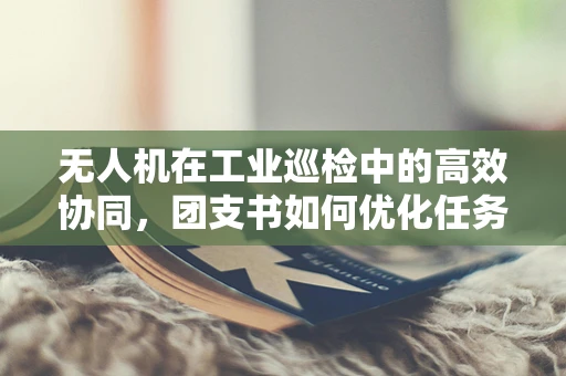 无人机在工业巡检中的高效协同，团支书如何优化任务分配与沟通？