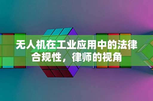 无人机在工业应用中的法律合规性，律师的视角