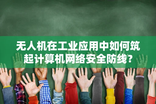 无人机在工业应用中如何筑起计算机网络安全防线？