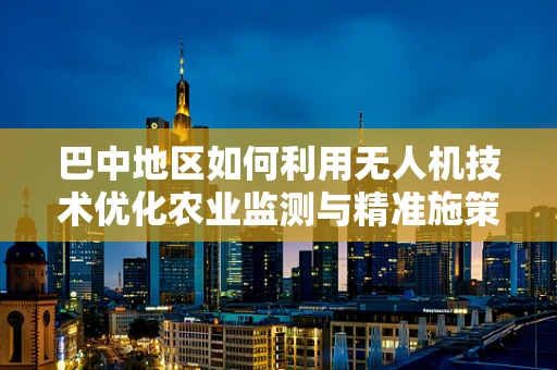 巴中地区如何利用无人机技术优化农业监测与精准施策？