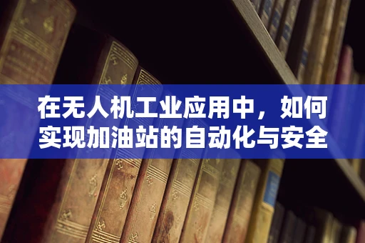 在无人机工业应用中，如何实现加油站的自动化与安全？