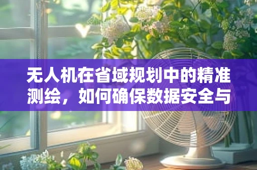 无人机在省域规划中的精准测绘，如何确保数据安全与隐私保护？