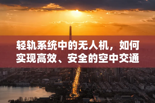 轻轨系统中的无人机，如何实现高效、安全的空中交通管理？