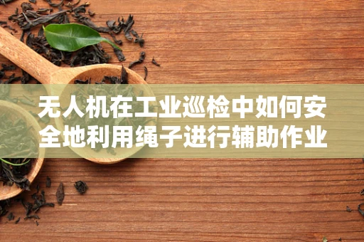 无人机在工业巡检中如何安全地利用绳子进行辅助作业？