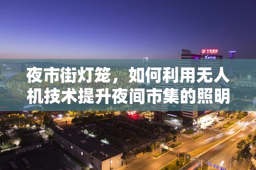 夜市街灯笼，如何利用无人机技术提升夜间市集的照明与安全？