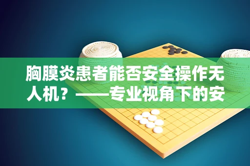 胸膜炎患者能否安全操作无人机？——专业视角下的安全考量