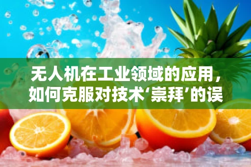 无人机在工业领域的应用，如何克服对技术‘崇拜’的误区？